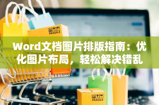 Word文档图片排版指南：优化图片布局，轻松解决错乱问题（2024版）