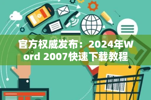 官方权威发布：2024年Word 2007快速下载教程