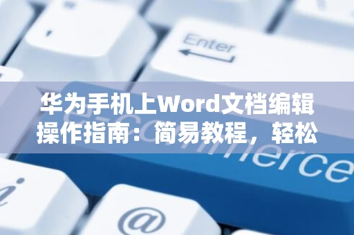 华为手机上Word文档编辑操作指南：简易教程，轻松编辑Word文档在华为手机端（2024版）