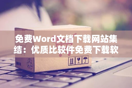 免费Word文档下载网站集结：优质比较件免费下载软件大全网站指南（2024版）