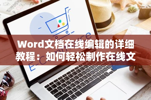 Word文档在线编辑的详细教程：如何轻松制作在线文档 全新指南（附操作步骤）