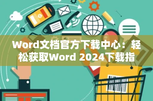 Word文档官方下载中心：轻松获取Word 2024下载指南