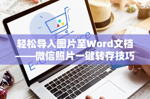 轻松导入图片至Word文档——微信照片一键转存技巧