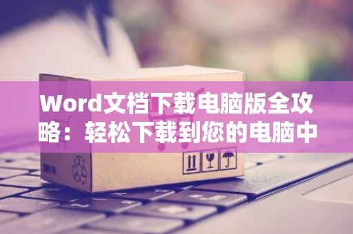 Word文档下载电脑版全攻略：轻松下载到您的电脑中攻略详解