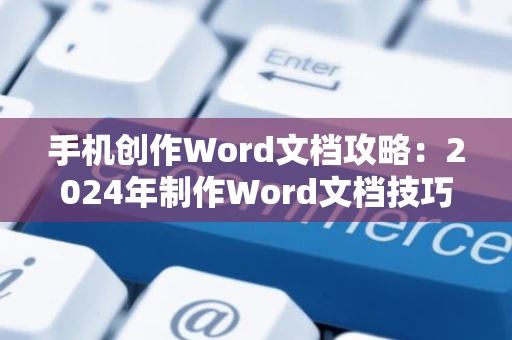 手机创作Word文档攻略：2024年制作Word文档技巧与操作指南