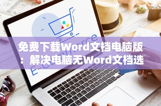 免费下载Word文档电脑版：解决电脑无Word文档选项问题