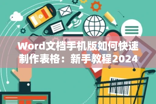 Word文档手机版如何快速制作表格：新手教程2024