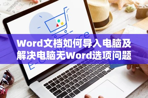 Word文档如何导入电脑及解决电脑无Word选项问题指南：2024版操作指引