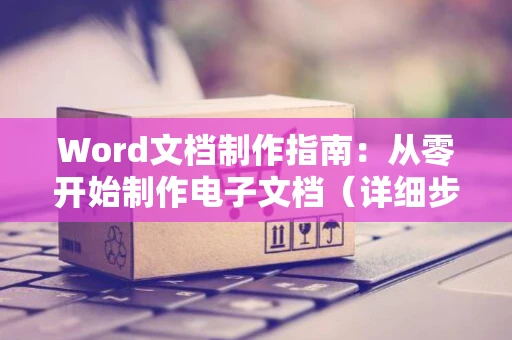 Word文档制作指南：从零开始制作电子文档（详细步骤）的电脑操作流程介绍