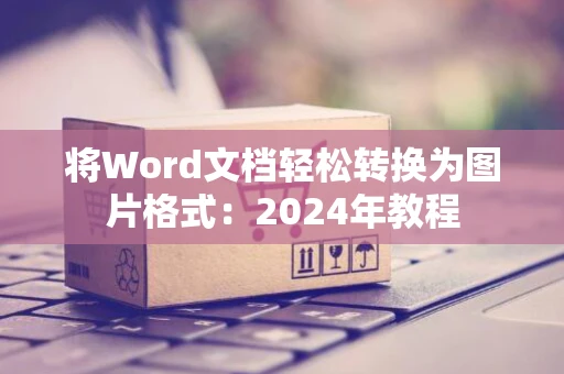 将Word文档轻松转换为图片格式：2024年教程