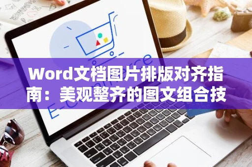 Word文档图片排版对齐指南：美观整齐的图文组合技巧