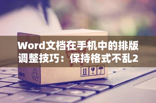 Word文档在手机中的排版调整技巧：保持格式不乱2024年操作指南