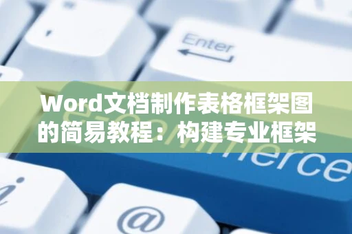 Word文档制作表格框架图的简易教程：构建专业框架图指南（2024版）