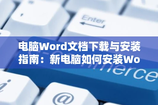 电脑Word文档下载与安装指南：新电脑如何安装Word文档教程（附步骤图） 2024版