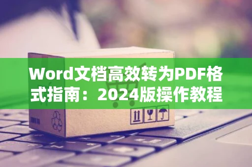 Word文档高效转为PDF格式指南：2024版操作教程