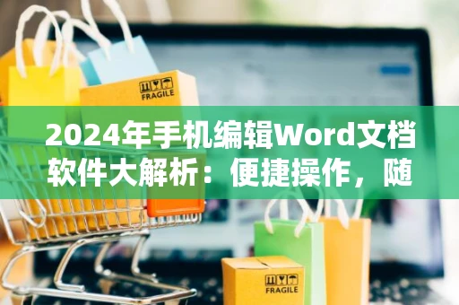 2024年手机编辑Word文档软件大解析：便捷操作，随时随地修改文档