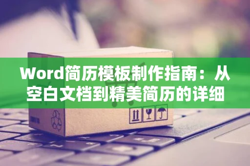 Word简历模板制作指南：从空白文档到精美简历的详细步骤