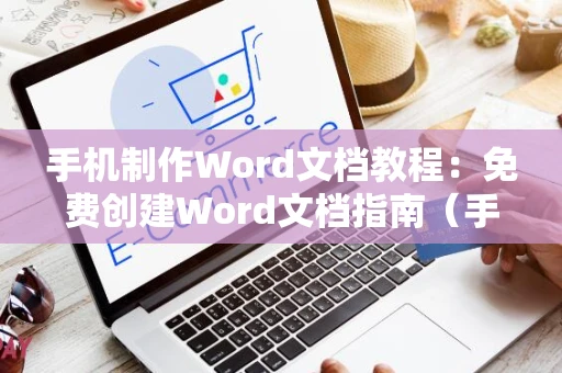 手机制作Word文档教程：免费创建Word文档指南（手机操作）