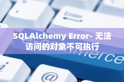 SQLAlchemy Error- 无法访问的对象不可执行