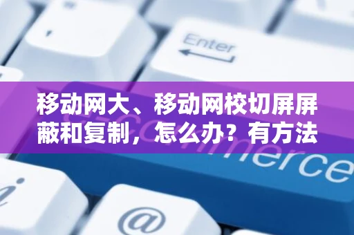 移动网大、移动网校切屏屏蔽和复制，怎么办？有方法解除切屏和复制限制吗？