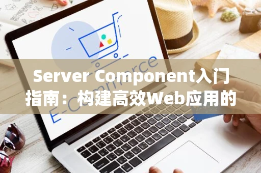 Server Component入门指南：构建高效Web应用的基础组件