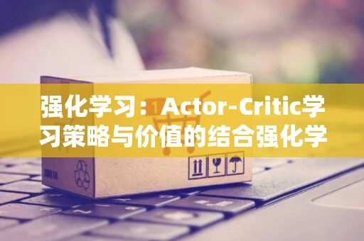 强化学习：Actor-Critic学习策略与价值的结合强化学习方法