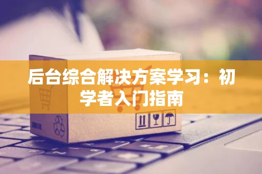 后台综合解决方案学习：初学者入门指南