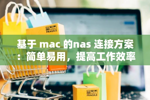 基于 mac 的nas 连接方案：简单易用，提高工作效率