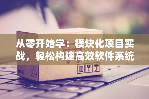 从零开始学：模块化项目实战，轻松构建高效软件系统