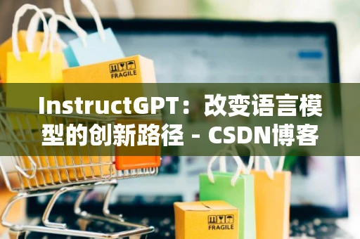 InstructGPT：改变语言模型的创新路径 - CSDN博客