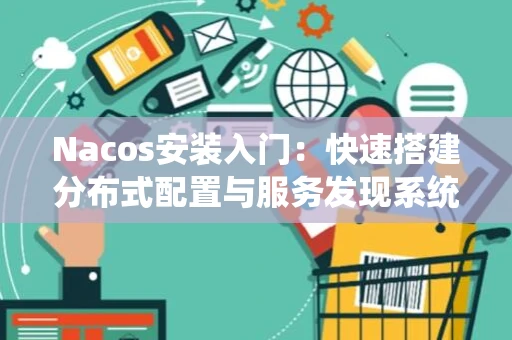 Nacos安装入门：快速搭建分布式配置与服务发现系统