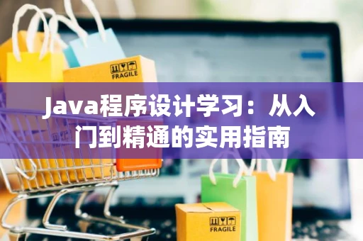 Java程序设计学习：从入门到精通的实用指南