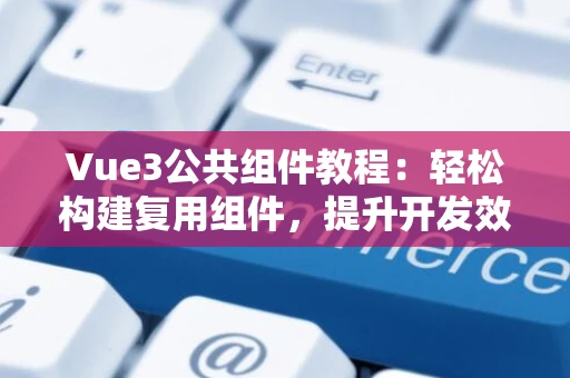 Vue3公共组件教程：轻松构建复用组件，提升开发效率