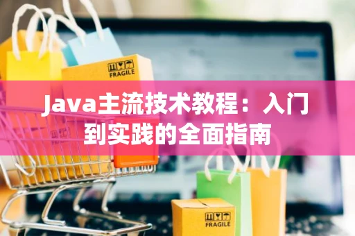 Java主流技术教程：入门到实践的全面指南