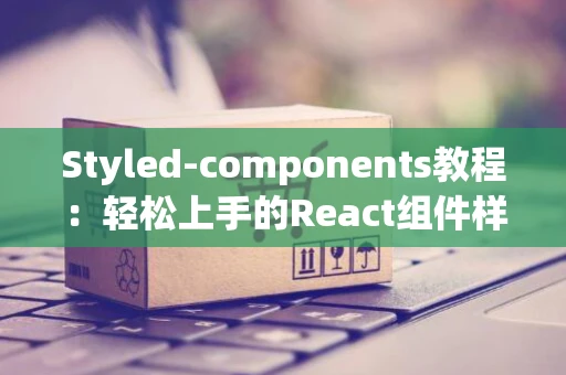 Styled-components教程：轻松上手的React组件样式解决方案