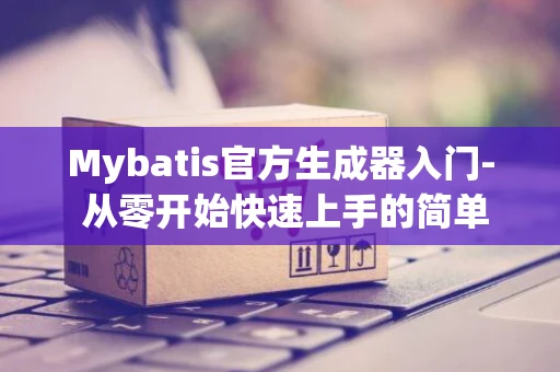 Mybatis官方生成器入门- 从零开始快速上手的简单教程