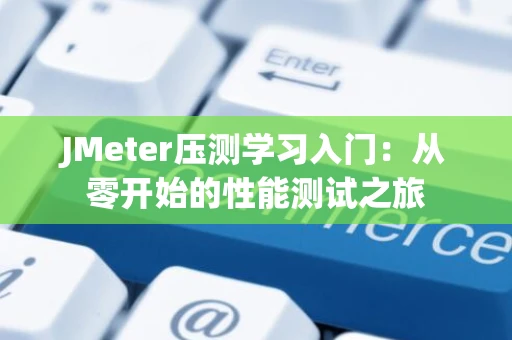 JMeter压测学习入门：从零开始的性能测试之旅