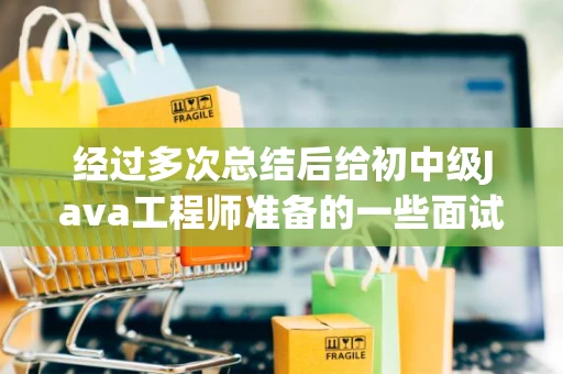 经过多次总结后给初中级Java工程师准备的一些面试题（面试整理）