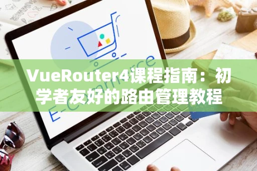 VueRouter4课程指南：初学者友好的路由管理教程