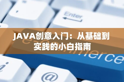 JAVA创意入门：从基础到实践的小白指南