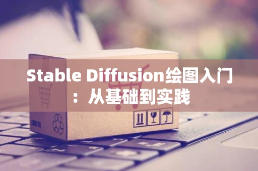 Stable Diffusion绘图入门：从基础到实践