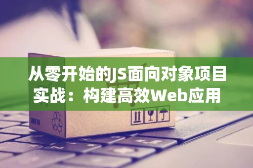 从零开始的JS面向对象项目实战：构建高效Web应用