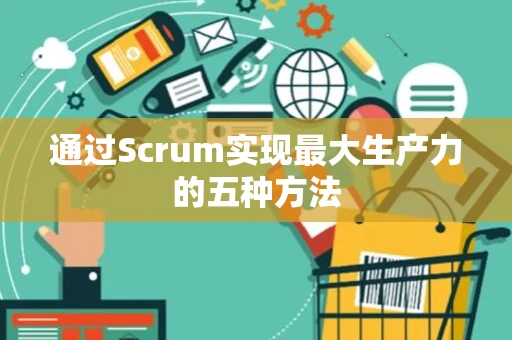 通过Scrum实现最大生产力的五种方法