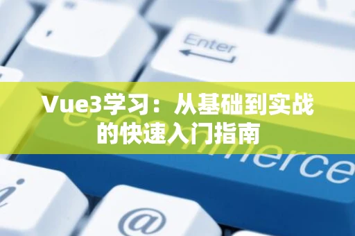 Vue3学习：从基础到实战的快速入门指南