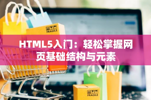 HTML5入门：轻松掌握网页基础结构与元素