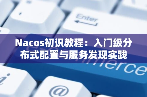 Nacos初识教程：入门级分布式配置与服务发现实践