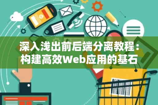 深入浅出前后端分离教程：构建高效Web应用的基石