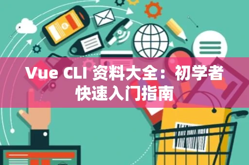 Vue CLI 资料大全：初学者快速入门指南