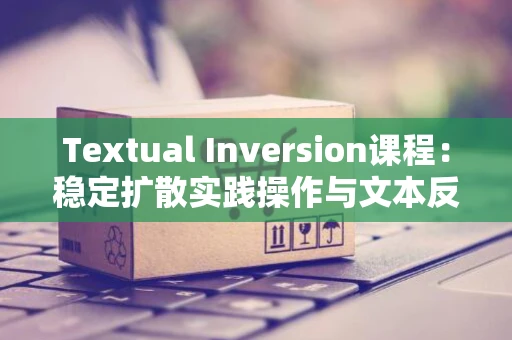 Textual Inversion课程：稳定扩散实践操作与文本反转原理