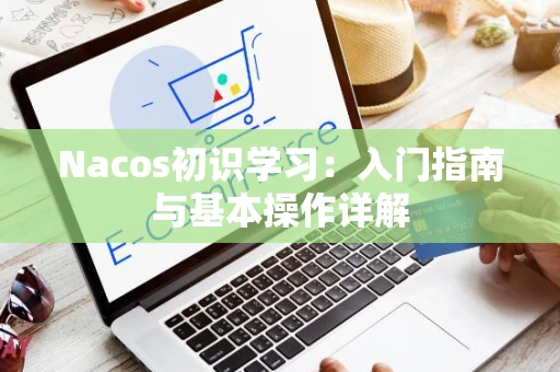 Nacos初识学习：入门指南与基本操作详解